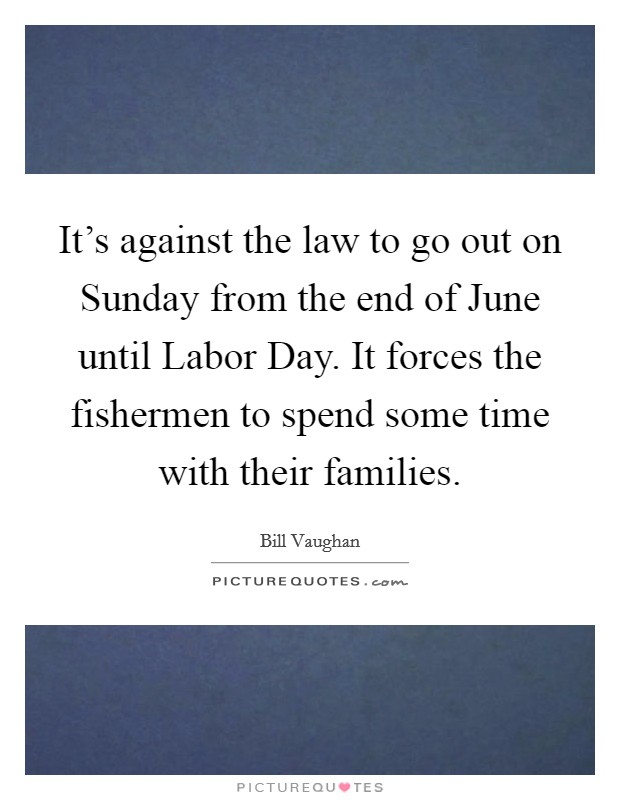 It's against the law to go out on Sunday from the end of June until Labor Day. It forces the fishermen to spend some time with their families Picture Quote #1