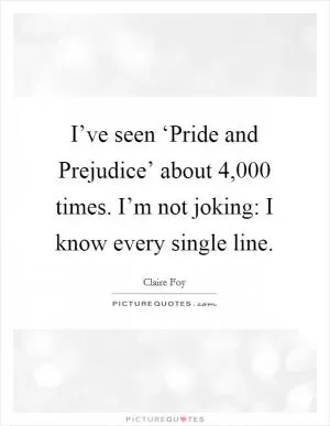 I’ve seen ‘Pride and Prejudice’ about 4,000 times. I’m not joking: I know every single line Picture Quote #1