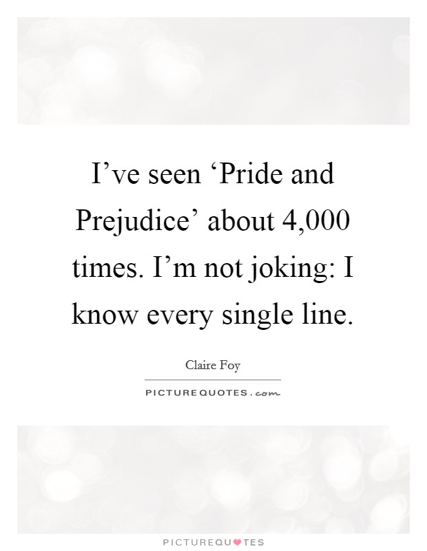 I've seen ‘Pride and Prejudice' about 4,000 times. I'm not joking: I know every single line Picture Quote #1