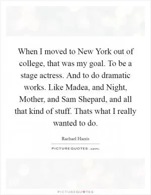 When I moved to New York out of college, that was my goal. To be a stage actress. And to do dramatic works. Like Madea, and Night, Mother, and Sam Shepard, and all that kind of stuff. Thats what I really wanted to do Picture Quote #1