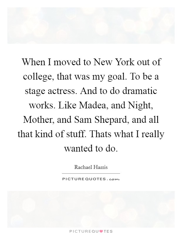 When I moved to New York out of college, that was my goal. To be a stage actress. And to do dramatic works. Like Madea, and Night, Mother, and Sam Shepard, and all that kind of stuff. Thats what I really wanted to do Picture Quote #1