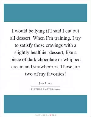 I would be lying if I said I cut out all dessert. When I’m training, I try to satisfy those cravings with a slightly healthier dessert, like a piece of dark chocolate or whipped cream and strawberries. Those are two of my favorites! Picture Quote #1