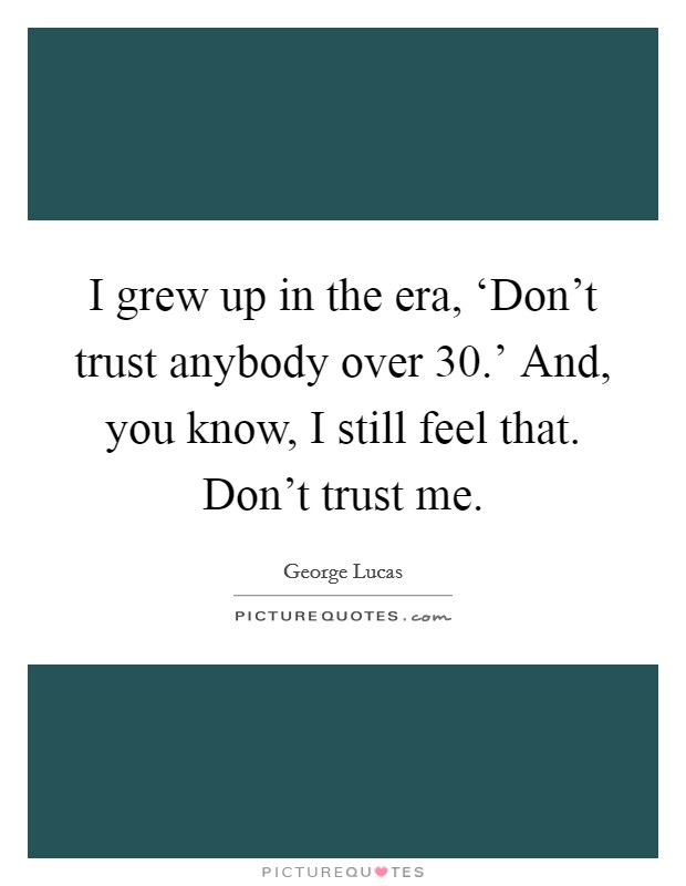 I grew up in the era, ‘Don't trust anybody over 30.' And, you know, I still feel that. Don't trust me Picture Quote #1
