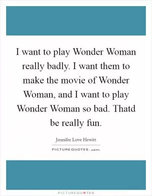 I want to play Wonder Woman really badly. I want them to make the movie of Wonder Woman, and I want to play Wonder Woman so bad. Thatd be really fun Picture Quote #1