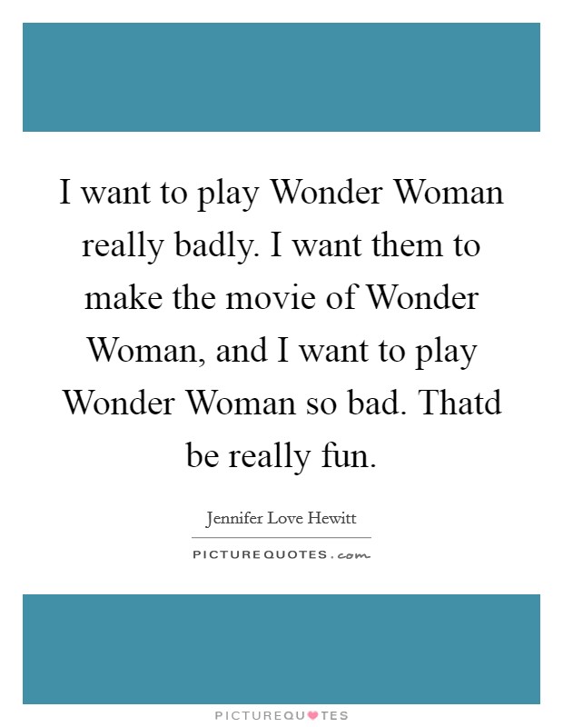 I want to play Wonder Woman really badly. I want them to make the movie of Wonder Woman, and I want to play Wonder Woman so bad. Thatd be really fun Picture Quote #1