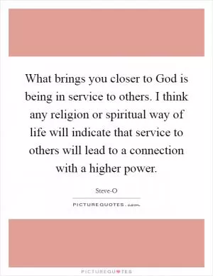 What brings you closer to God is being in service to others. I think any religion or spiritual way of life will indicate that service to others will lead to a connection with a higher power Picture Quote #1