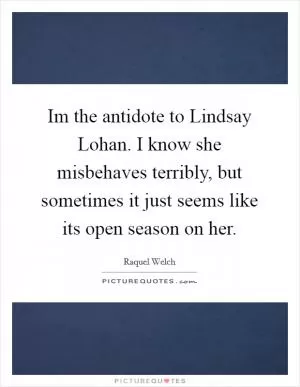 Im the antidote to Lindsay Lohan. I know she misbehaves terribly, but sometimes it just seems like its open season on her Picture Quote #1