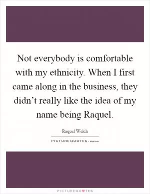 Not everybody is comfortable with my ethnicity. When I first came along in the business, they didn’t really like the idea of my name being Raquel Picture Quote #1