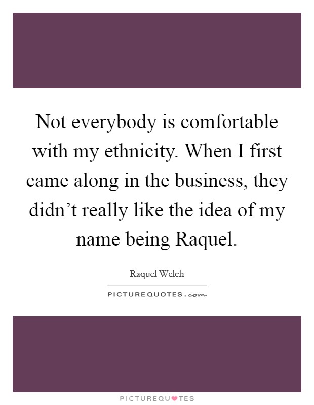 Not everybody is comfortable with my ethnicity. When I first came along in the business, they didn't really like the idea of my name being Raquel Picture Quote #1