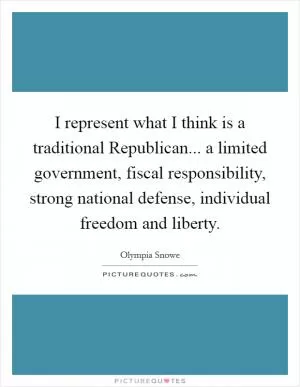 I represent what I think is a traditional Republican... a limited government, fiscal responsibility, strong national defense, individual freedom and liberty Picture Quote #1
