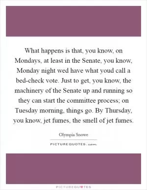 What happens is that, you know, on Mondays, at least in the Senate, you know, Monday night wed have what youd call a bed-check vote. Just to get, you know, the machinery of the Senate up and running so they can start the committee process; on Tuesday morning, things go. By Thursday, you know, jet fumes, the smell of jet fumes Picture Quote #1