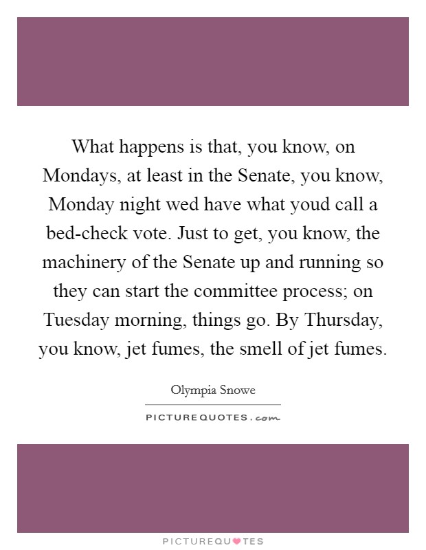 What happens is that, you know, on Mondays, at least in the Senate, you know, Monday night wed have what youd call a bed-check vote. Just to get, you know, the machinery of the Senate up and running so they can start the committee process; on Tuesday morning, things go. By Thursday, you know, jet fumes, the smell of jet fumes Picture Quote #1