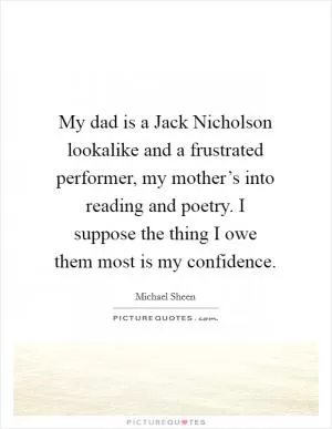 My dad is a Jack Nicholson lookalike and a frustrated performer, my mother’s into reading and poetry. I suppose the thing I owe them most is my confidence Picture Quote #1