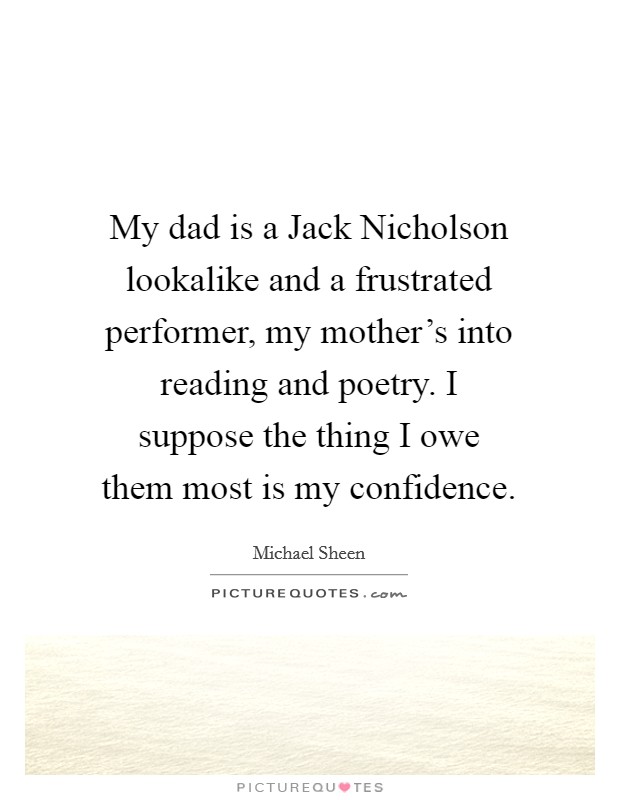 My dad is a Jack Nicholson lookalike and a frustrated performer, my mother's into reading and poetry. I suppose the thing I owe them most is my confidence Picture Quote #1