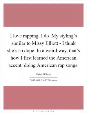 I love rapping. I do. My styling’s similar to Missy Elliott - I think she’s so dope. In a weird way, that’s how I first learned the American accent: doing American rap songs Picture Quote #1