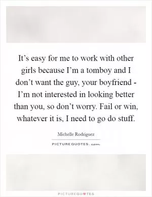 It’s easy for me to work with other girls because I’m a tomboy and I don’t want the guy, your boyfriend - I’m not interested in looking better than you, so don’t worry. Fail or win, whatever it is, I need to go do stuff Picture Quote #1