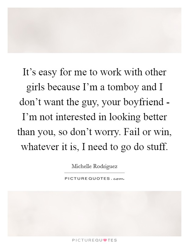 It's easy for me to work with other girls because I'm a tomboy and I don't want the guy, your boyfriend - I'm not interested in looking better than you, so don't worry. Fail or win, whatever it is, I need to go do stuff Picture Quote #1