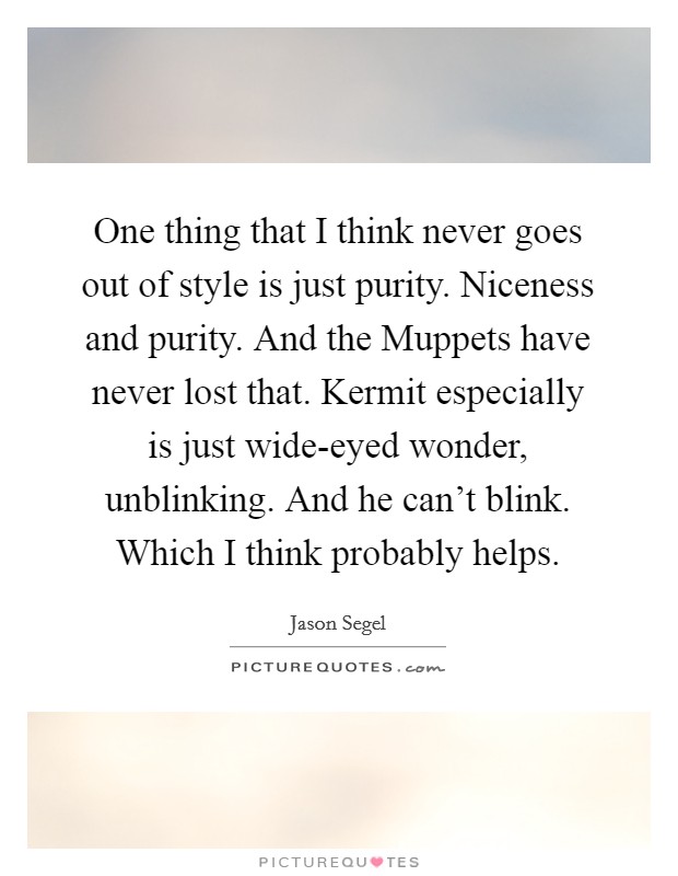 One thing that I think never goes out of style is just purity. Niceness and purity. And the Muppets have never lost that. Kermit especially is just wide-eyed wonder, unblinking. And he can't blink. Which I think probably helps Picture Quote #1