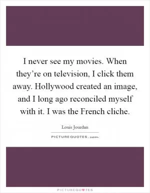I never see my movies. When they’re on television, I click them away. Hollywood created an image, and I long ago reconciled myself with it. I was the French cliche Picture Quote #1