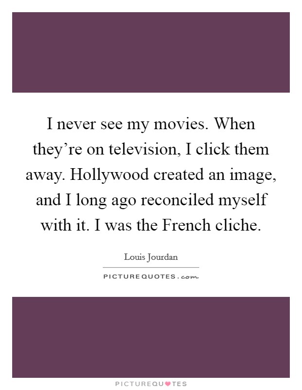 I never see my movies. When they're on television, I click them away. Hollywood created an image, and I long ago reconciled myself with it. I was the French cliche Picture Quote #1