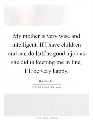 My mother is very wise and intelligent. If I have children and can do half as good a job as she did in keeping me in line, I’ll be very happy Picture Quote #1