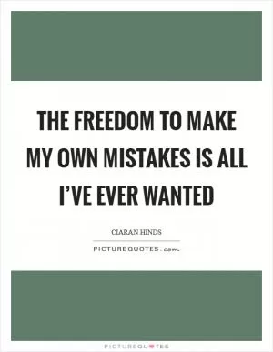 The freedom to make my own mistakes is all I’ve ever wanted Picture Quote #1