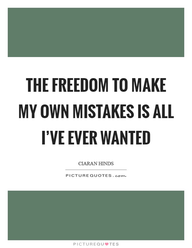 The freedom to make my own mistakes is all I've ever wanted Picture Quote #1