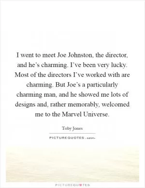 I went to meet Joe Johnston, the director, and he’s charming. I’ve been very lucky. Most of the directors I’ve worked with are charming. But Joe’s a particularly charming man, and he showed me lots of designs and, rather memorably, welcomed me to the Marvel Universe Picture Quote #1