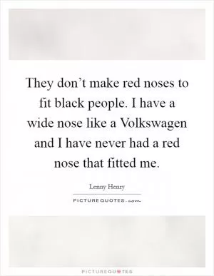 They don’t make red noses to fit black people. I have a wide nose like a Volkswagen and I have never had a red nose that fitted me Picture Quote #1
