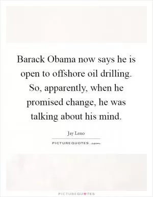 Barack Obama now says he is open to offshore oil drilling. So, apparently, when he promised change, he was talking about his mind Picture Quote #1