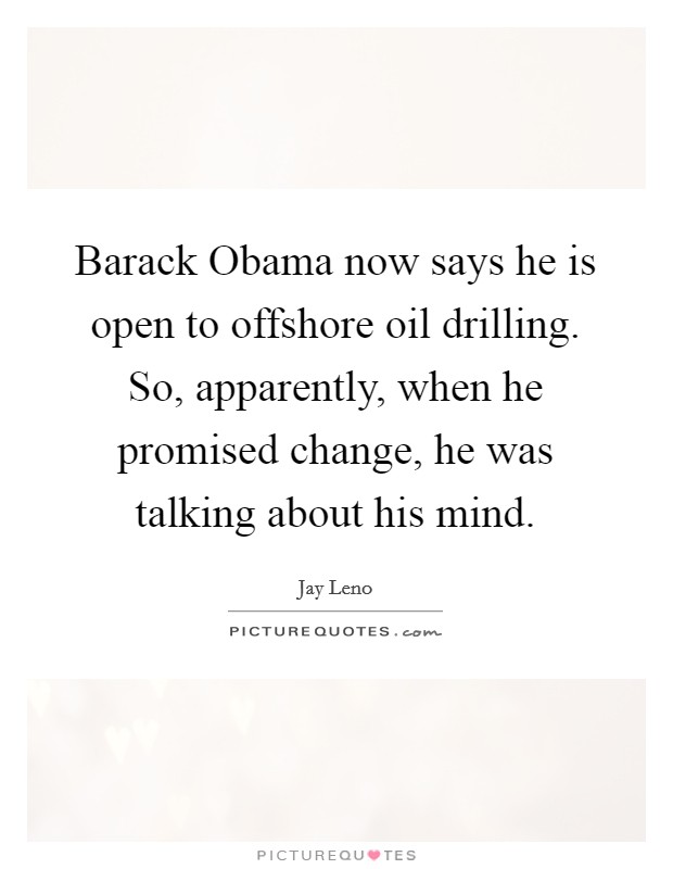 Barack Obama now says he is open to offshore oil drilling. So, apparently, when he promised change, he was talking about his mind Picture Quote #1