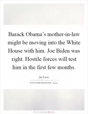 Barack Obama’s mother-in-law might be moving into the White House with him. Joe Biden was right. Hostile forces will test him in the first few months Picture Quote #1