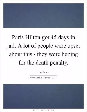 Paris Hilton got 45 days in jail. A lot of people were upset about this - they were hoping for the death penalty Picture Quote #1