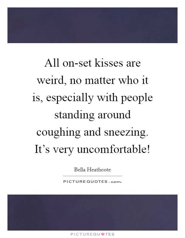 All on-set kisses are weird, no matter who it is, especially with people standing around coughing and sneezing. It's very uncomfortable! Picture Quote #1