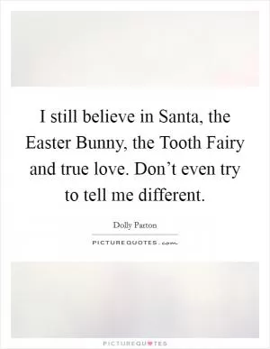 I still believe in Santa, the Easter Bunny, the Tooth Fairy and true love. Don’t even try to tell me different Picture Quote #1