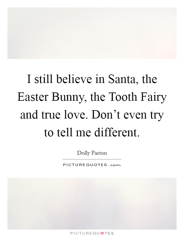 I still believe in Santa, the Easter Bunny, the Tooth Fairy and true love. Don't even try to tell me different Picture Quote #1
