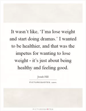It wasn’t like, ‘I’ma lose weight and start doing dramas.’ I wanted to be healthier, and that was the impetus for wanting to lose weight - it’s just about being healthy and feeling good Picture Quote #1