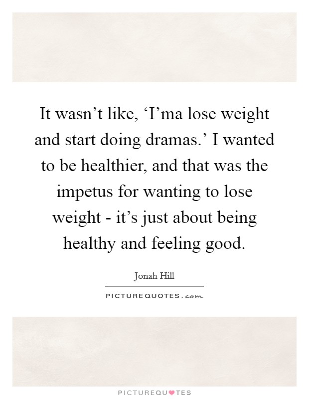 It wasn't like, ‘I'ma lose weight and start doing dramas.' I wanted to be healthier, and that was the impetus for wanting to lose weight - it's just about being healthy and feeling good Picture Quote #1
