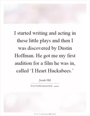 I started writing and acting in these little plays and then I was discovered by Dustin Hoffman. He got me my first audition for a film he was in, called ‘I Heart Huckabees.’ Picture Quote #1