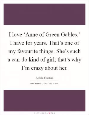 I love ‘Anne of Green Gables.’ I have for years. That’s one of my favourite things. She’s such a can-do kind of girl; that’s why I’m crazy about her Picture Quote #1
