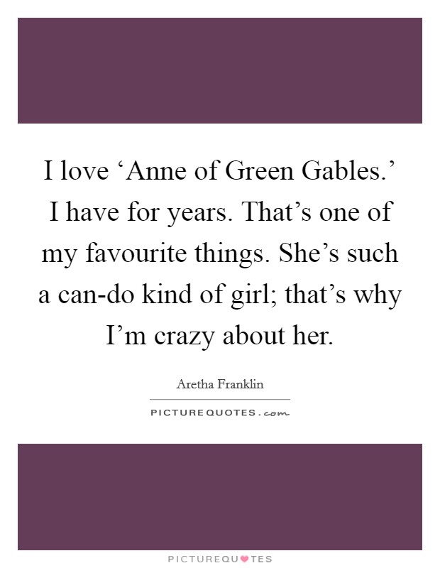 I love ‘Anne of Green Gables.' I have for years. That's one of my favourite things. She's such a can-do kind of girl; that's why I'm crazy about her Picture Quote #1