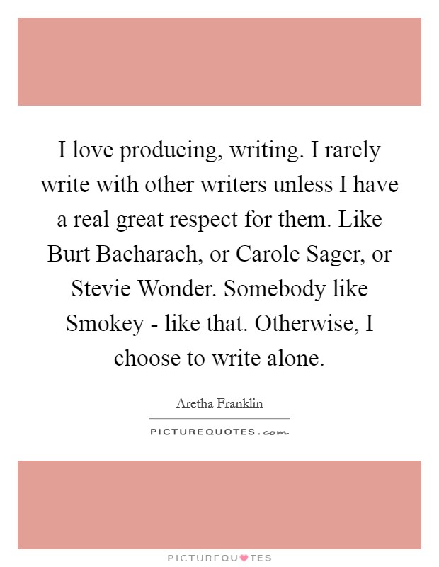 I love producing, writing. I rarely write with other writers unless I have a real great respect for them. Like Burt Bacharach, or Carole Sager, or Stevie Wonder. Somebody like Smokey - like that. Otherwise, I choose to write alone Picture Quote #1