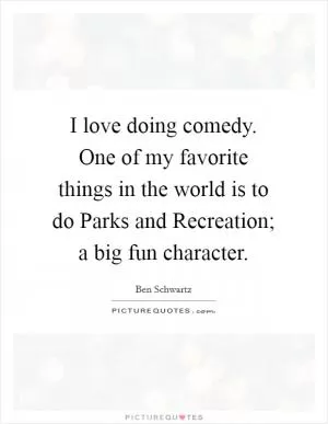 I love doing comedy. One of my favorite things in the world is to do Parks and Recreation; a big fun character Picture Quote #1