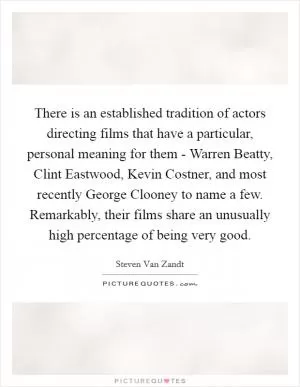 There is an established tradition of actors directing films that have a particular, personal meaning for them - Warren Beatty, Clint Eastwood, Kevin Costner, and most recently George Clooney to name a few. Remarkably, their films share an unusually high percentage of being very good Picture Quote #1