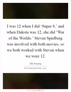 I was 12 when I did ‘Super 8,’ and when Dakota was 12, she did ‘War of the Worlds.’ Steven Spielberg was involved with both movies, so we both worked with Steven when we were 12 Picture Quote #1