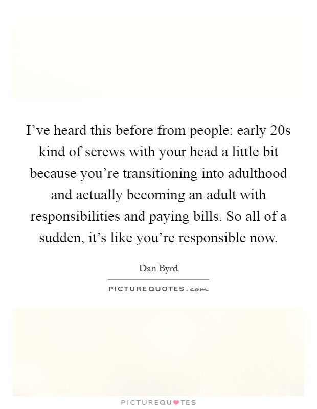 I've heard this before from people: early 20s kind of screws with your head a little bit because you're transitioning into adulthood and actually becoming an adult with responsibilities and paying bills. So all of a sudden, it's like you're responsible now Picture Quote #1