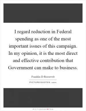 I regard reduction in Federal spending as one of the most important issues of this campaign. In my opinion, it is the most direct and effective contribution that Government can make to business Picture Quote #1