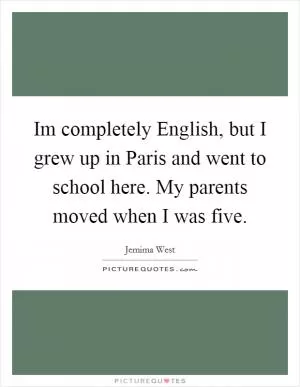 Im completely English, but I grew up in Paris and went to school here. My parents moved when I was five Picture Quote #1