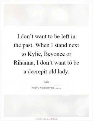 I don’t want to be left in the past. When I stand next to Kylie, Beyonce or Rihanna, I don’t want to be a decrepit old lady Picture Quote #1