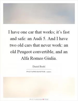 I have one car that works; it’s fast and safe: an Audi 5. And I have two old cars that never work: an old Peugeot convertible, and an Alfa Romeo Giulia Picture Quote #1